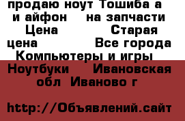 продаю ноут.Тошиба а210 и айфон 4s на запчасти › Цена ­ 1 500 › Старая цена ­ 32 000 - Все города Компьютеры и игры » Ноутбуки   . Ивановская обл.,Иваново г.